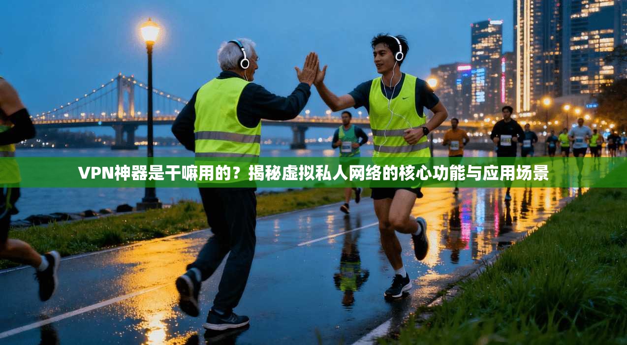 VPN神器是干嘛用的？揭秘虚拟私人网络的核心功能与应用场景