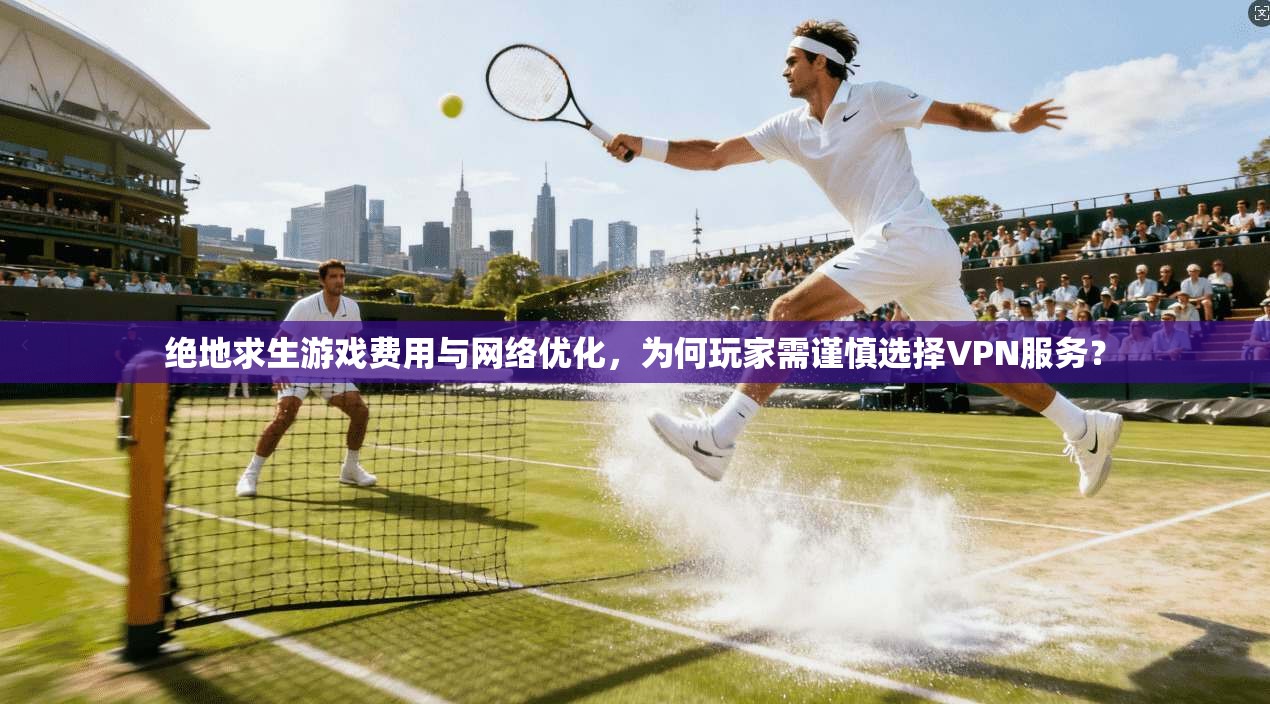 绝地求生游戏费用与网络优化,为何玩家需谨慎选择VPN服务? 绝地求生游戏费用与网络优化,为何玩家需谨慎选择VPN服务?