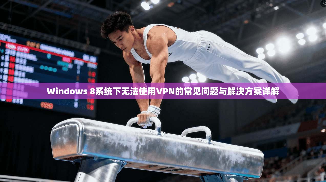 Windows 8系统下无法使用VPN的常见问题与解决方案详解 Windows 8系统下无法使用VPN的常见问题与解决方案详解