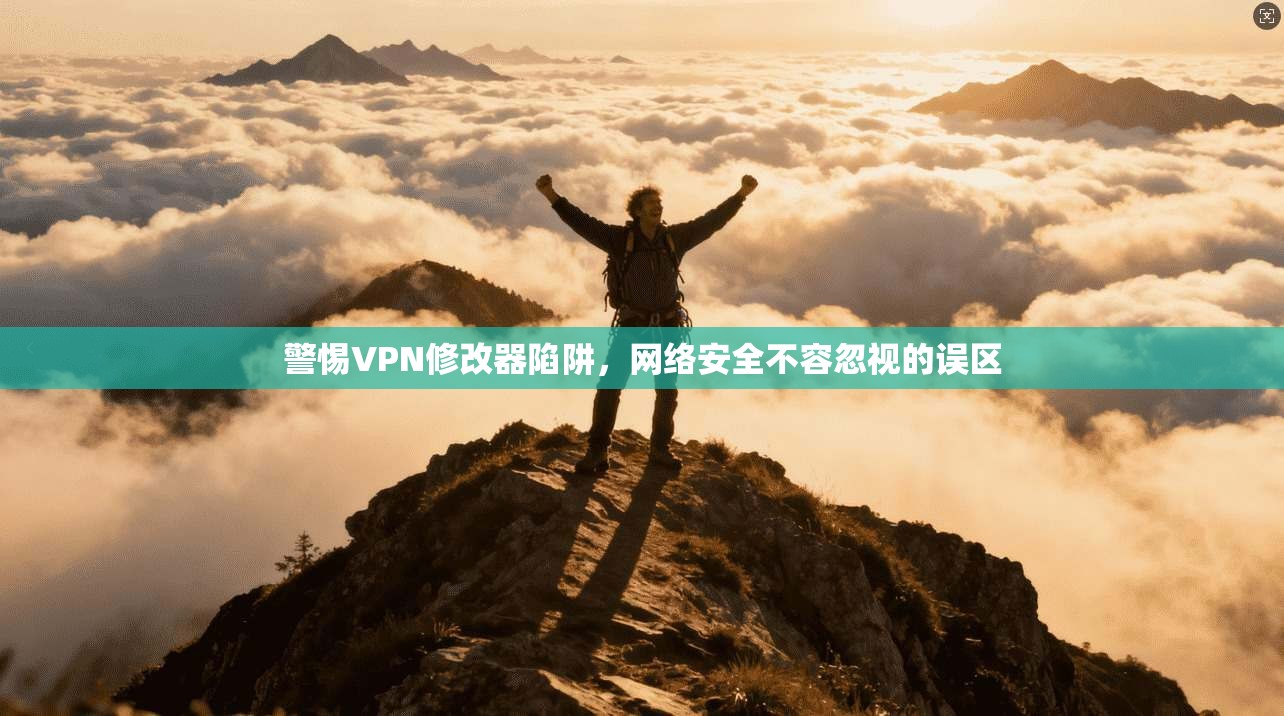 警惕VPN修改器陷阱,网络安全不容忽视的误区 警惕VPN修改器陷阱,网络安全不容忽视的误区