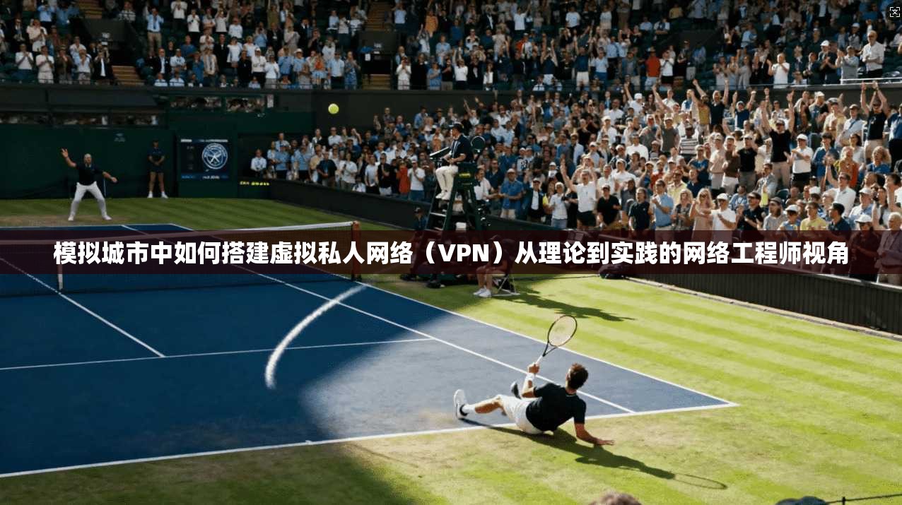 模拟城市中如何搭建虚拟私人网络（VPN）从理论到实践的网络工程师视角