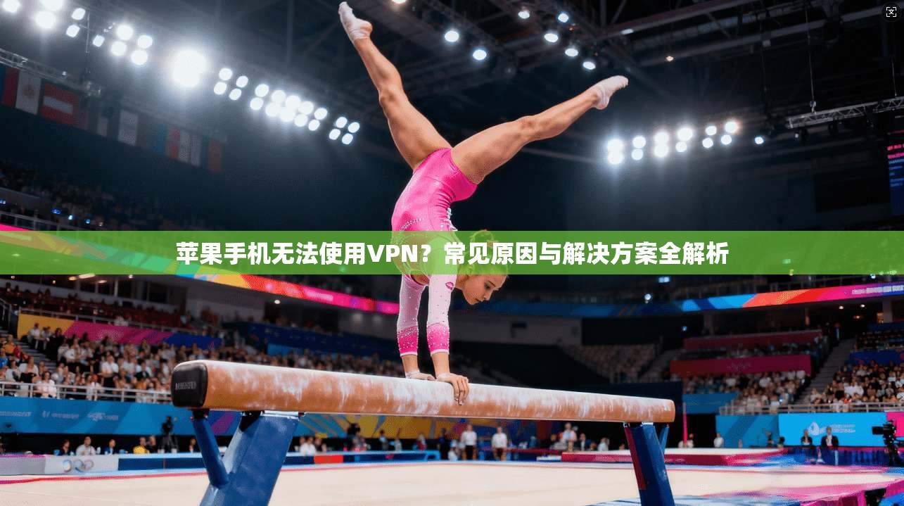 苹果手机无法使用VPN？常见原因与解决方案全解析