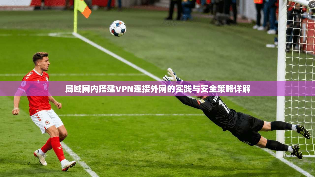 局域网内搭建VPN连接外网的实践与安全策略详解