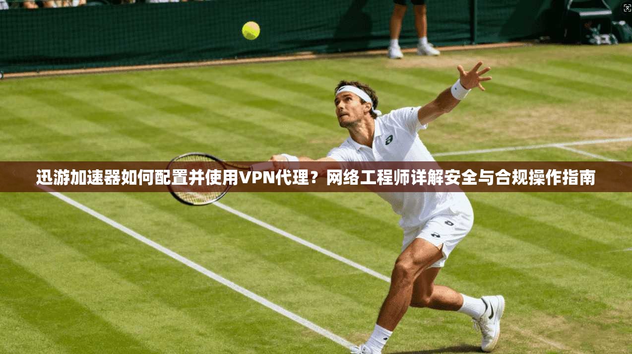 迅游加速器如何配置并使用VPN代理?网络工程师详解安全与合规操作指南 迅游加速器如何配置并使用VPN代理?网络工程师详解安全与合规操作指南