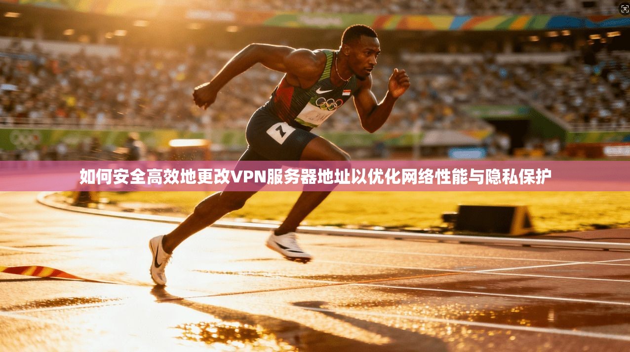 如何安全高效地更改VPN服务器地址以优化网络性能与隐私保护