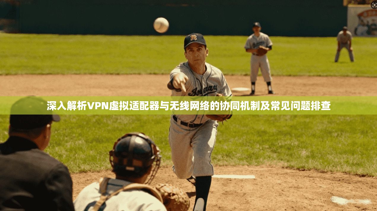 深入解析VPN虚拟适配器与无线网络的协同机制及常见问题排查