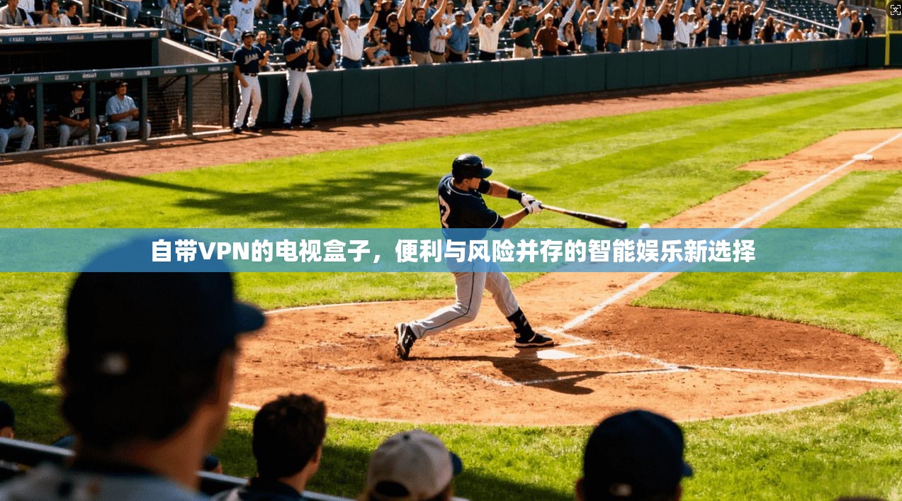 自带VPN的电视盒子,便利与风险并存的智能娱乐新选择 自带VPN的电视盒子,便利与风险并存的智能娱乐新选择