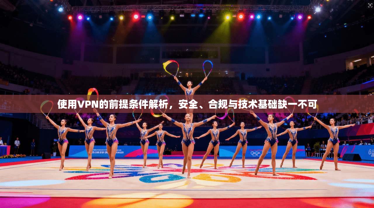 使用VPN的前提条件解析,安全、合规与技术基础缺一不可 使用VPN的前提条件解析,安全、合规与技术基础缺一不可