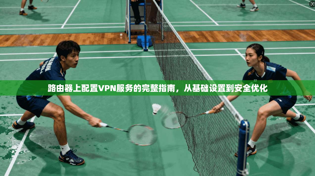 路由器上配置VPN服务的完整指南,从基础设置到安全优化 路由器上配置VPN服务的完整指南,从基础设置到安全优化