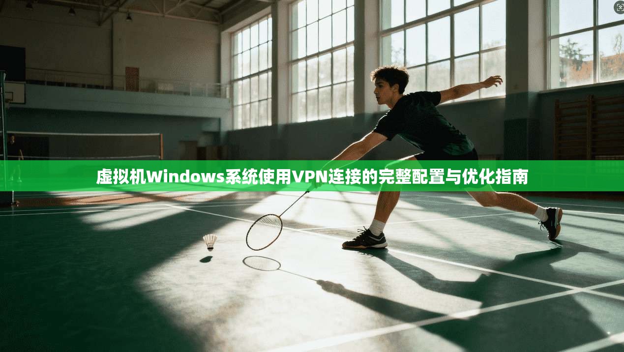 虚拟机Windows系统使用VPN连接的完整配置与优化指南 虚拟机Windows系统使用VPN连接的完整配置与优化指南