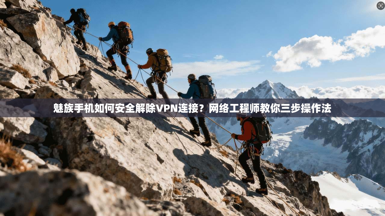 魅族手机如何安全解除VPN连接？网络工程师教你三步操作法
