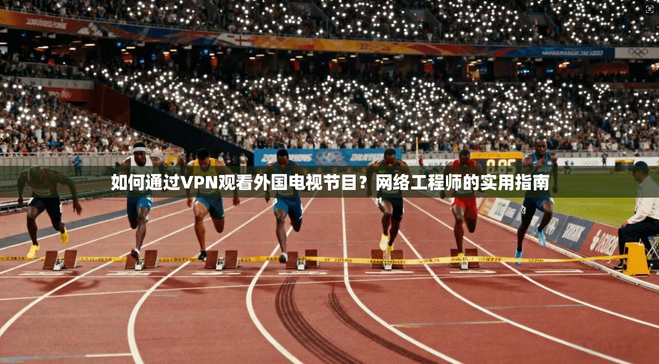 如何通过VPN观看外国电视节目?网络工程师的实用指南 如何通过VPN观看外国电视节目?网络工程师的实用指南