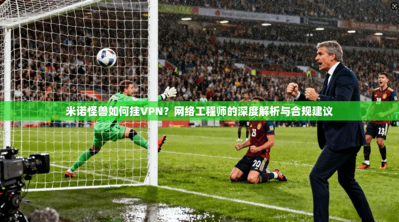 米诺怪兽如何挂VPN？网络工程师的深度解析与合规建议