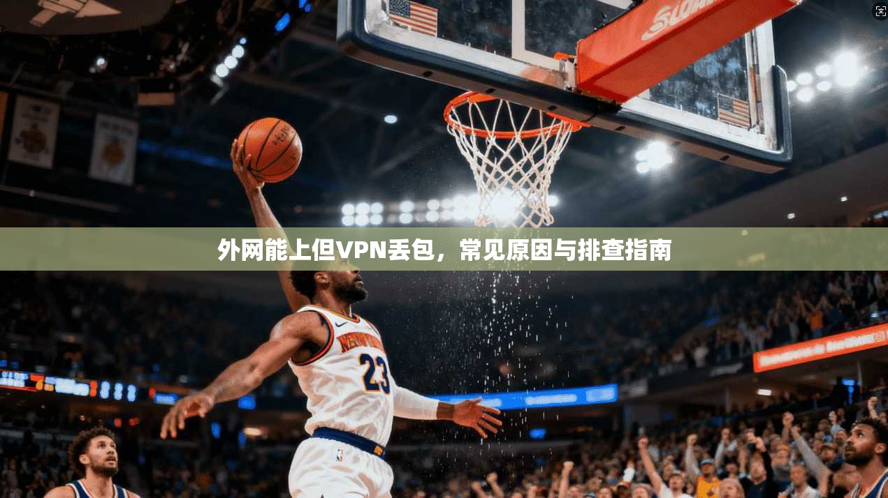 外网能上但VPN丢包，常见原因与排查指南