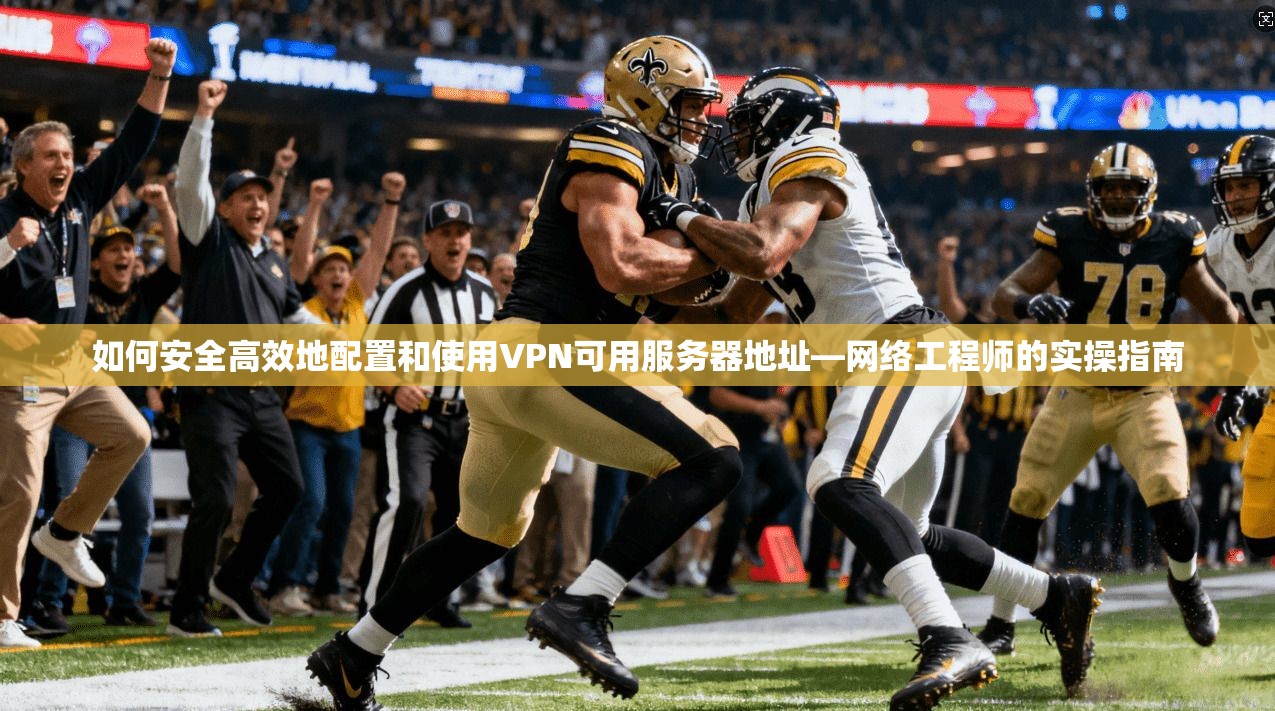 如何安全高效地配置和使用VPN可用服务器地址—网络工程师的实操指南