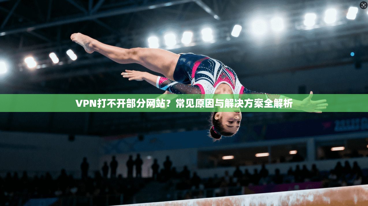 VPN打不开部分网站?常见原因与解决方案全解析 VPN打不开部分网站?常见原因与解决方案全解析