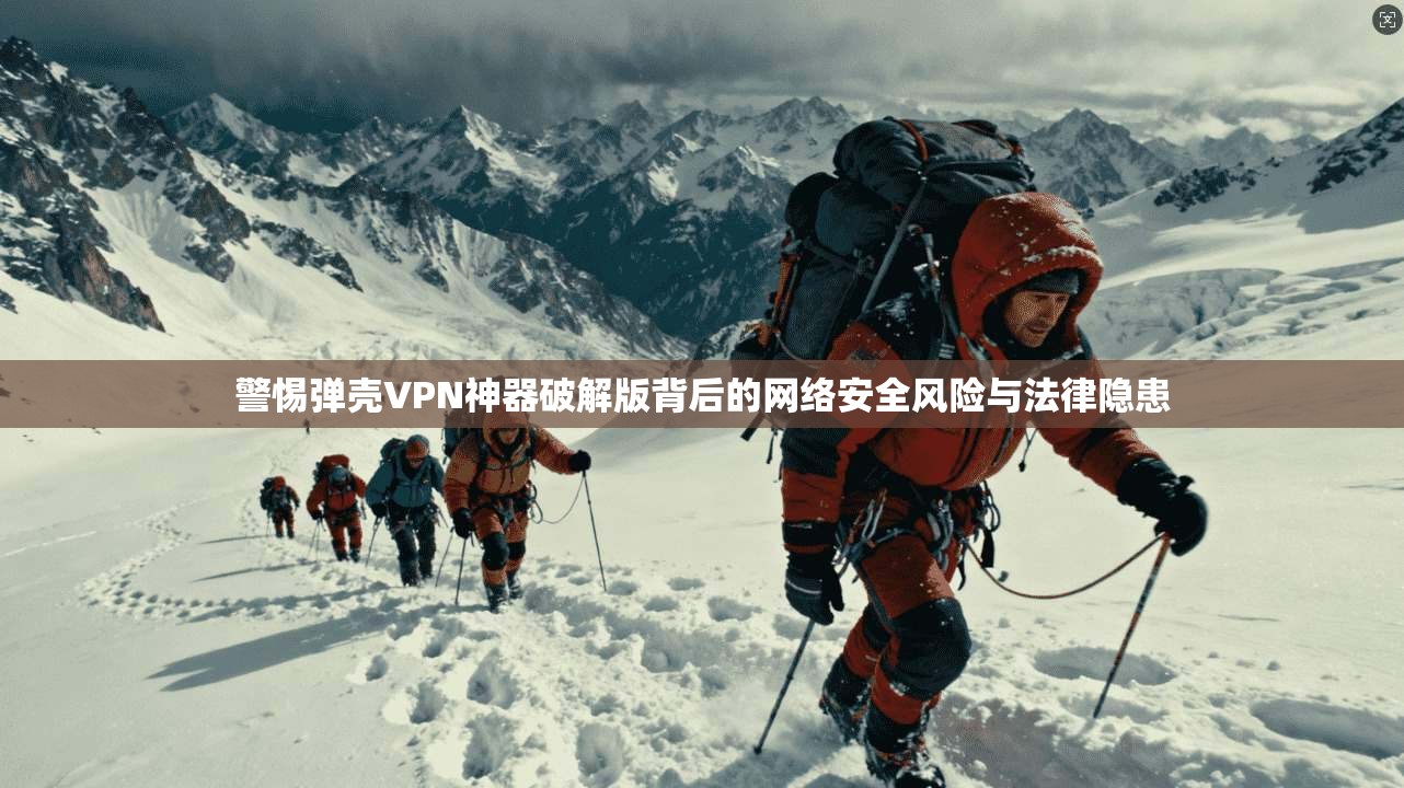 警惕弹壳VPN神器破解版背后的网络安全风险与法律隐患