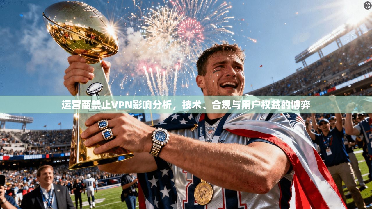 运营商禁止VPN影响分析,技术、合规与用户权益的博弈 运营商禁止VPN影响分析,技术、合规与用户权益的博弈
