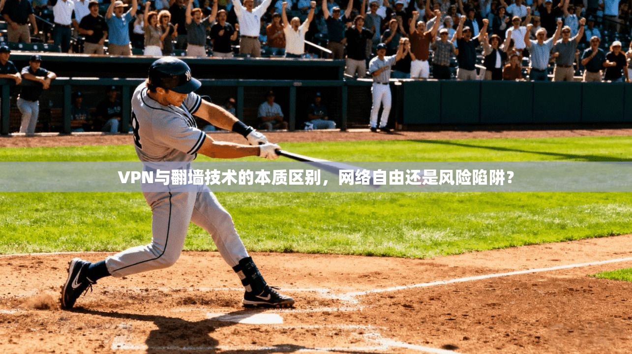 VPN与翻墙技术的本质区别,网络自由还是风险陷阱? VPN与翻墙技术的本质区别,网络自由还是风险陷阱?
