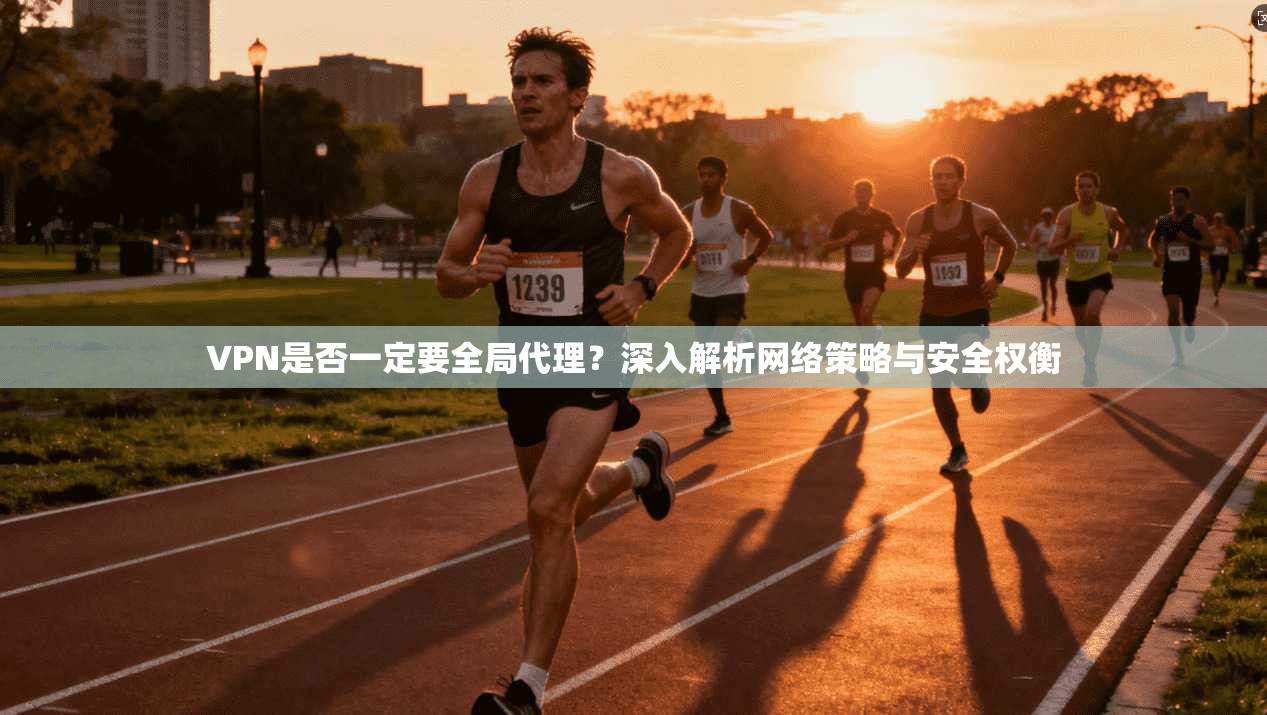 VPN是否一定要全局代理？深入解析网络策略与安全权衡