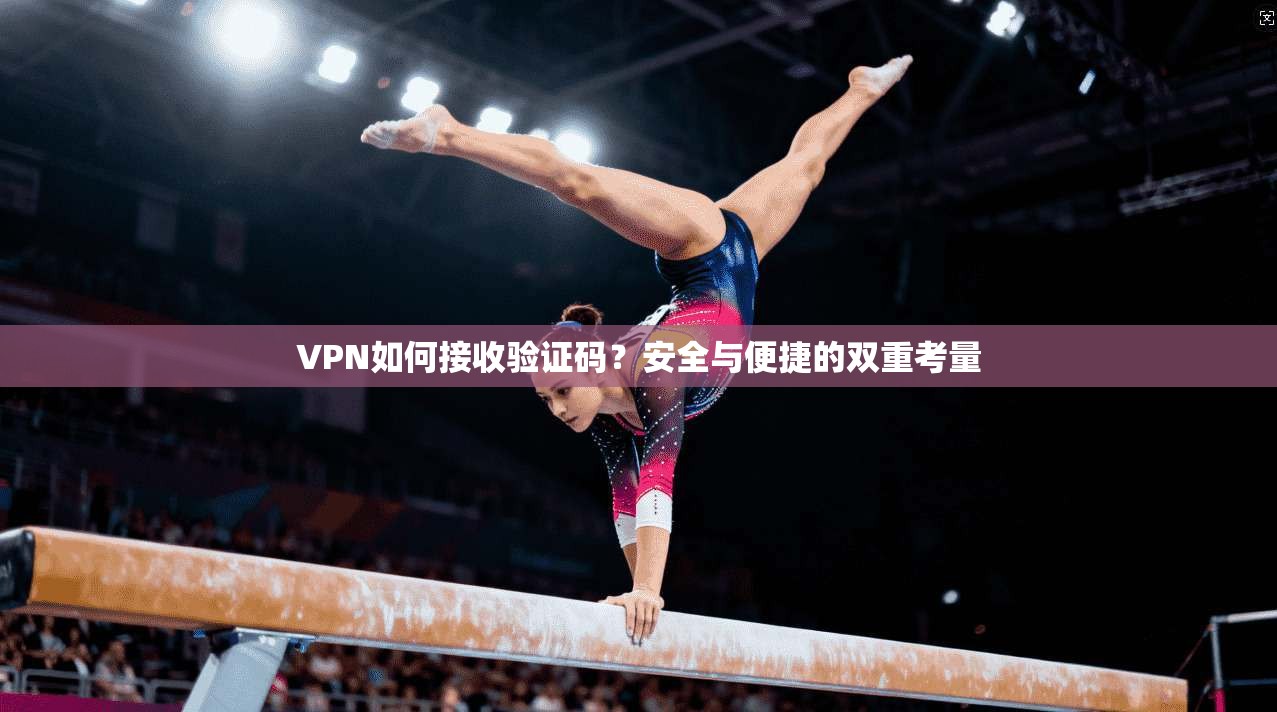 VPN如何接收验证码？安全与便捷的双重考量