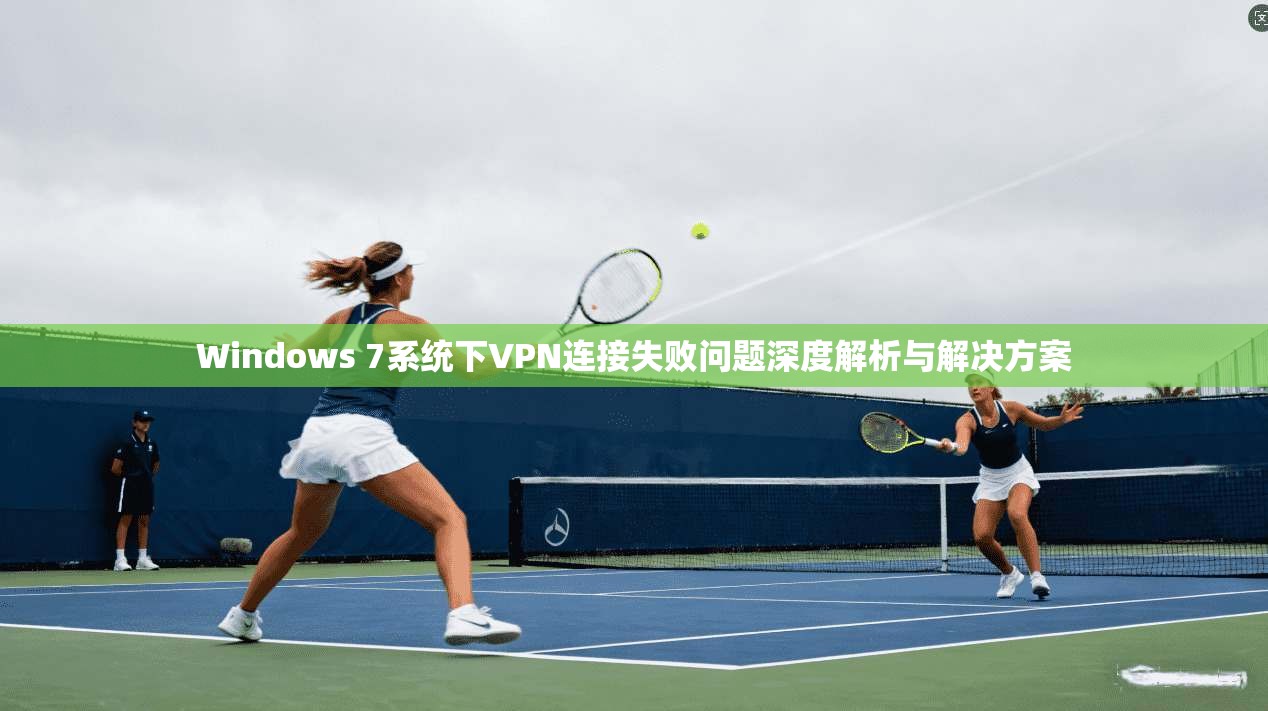 Windows 7系统下VPN连接失败问题深度解析与解决方案