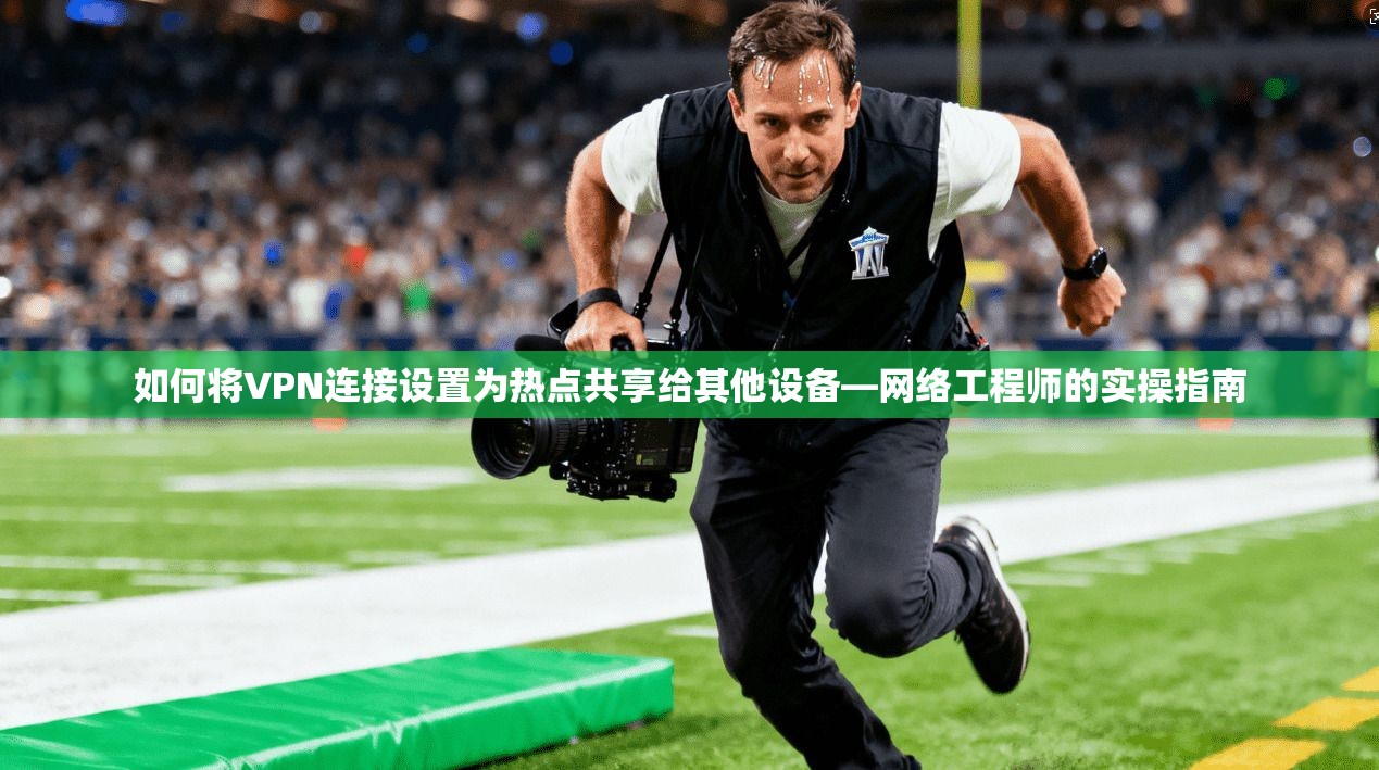 如何将VPN连接设置为热点共享给其他设备—网络工程师的实操指南