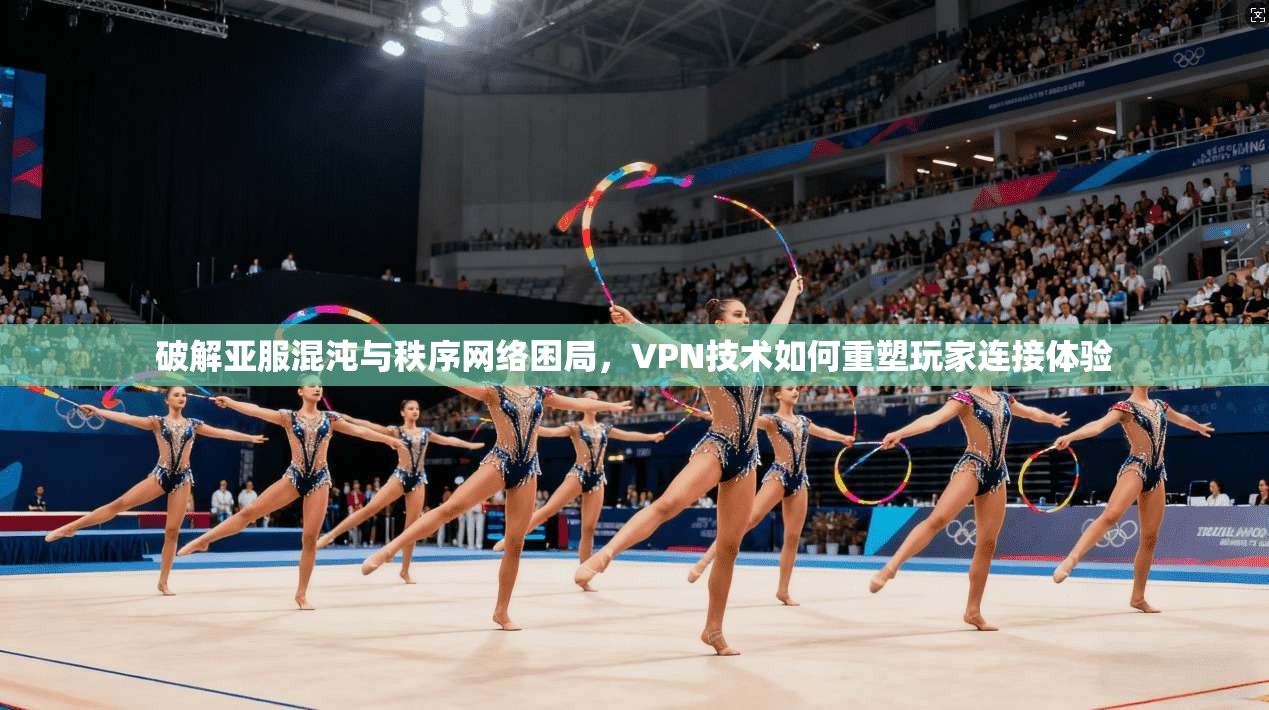 破解亚服混沌与秩序网络困局，VPN技术如何重塑玩家连接体验