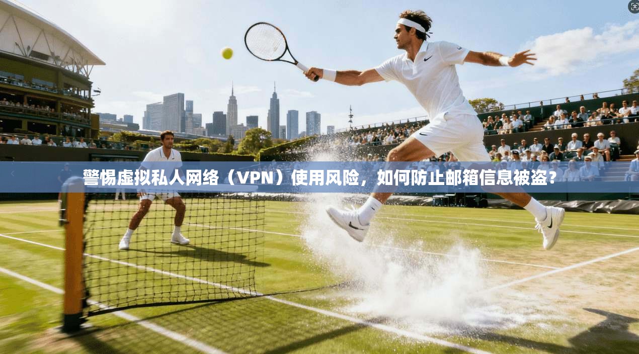 警惕虚拟私人网络（VPN）使用风险，如何防止邮箱信息被盗？