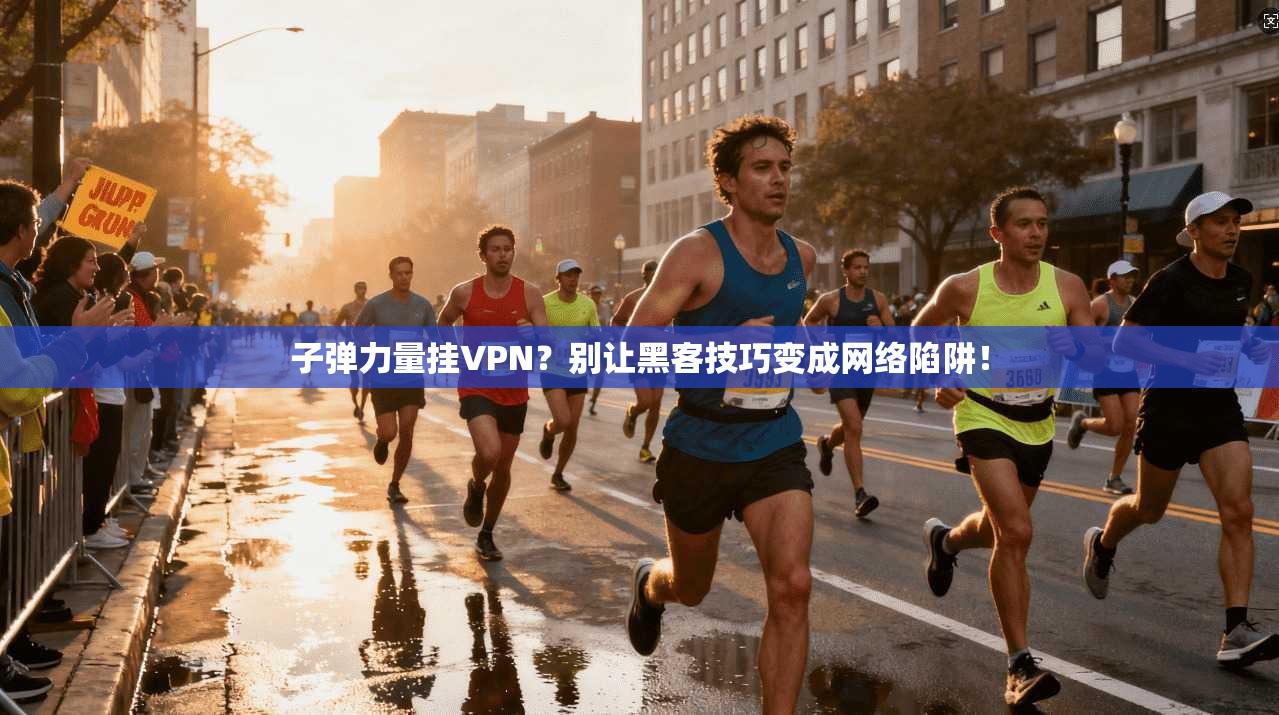 子弹力量挂VPN？别让黑客技巧变成网络陷阱！