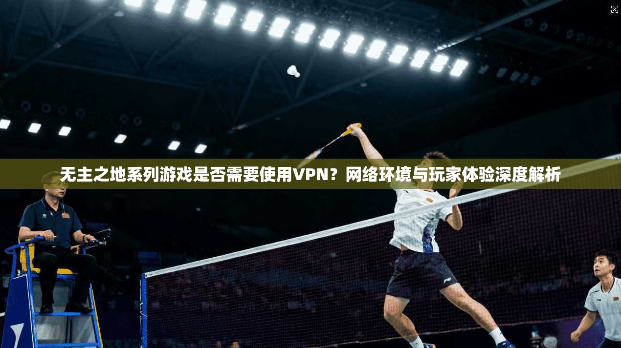 无主之地系列游戏是否需要使用VPN?网络环境与玩家体验深度解析 无主之地系列游戏是否需要使用VPN?网络环境与玩家体验深度解析
