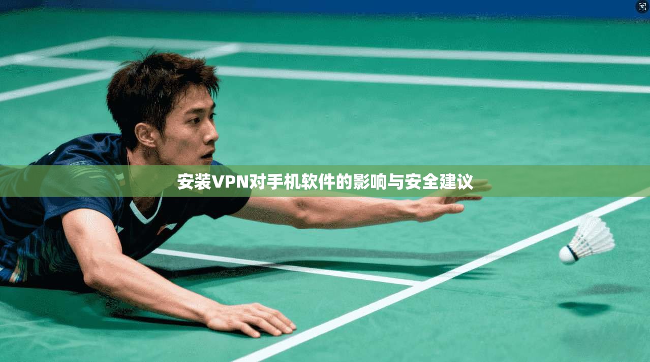 安装VPN对手机软件的影响与安全建议