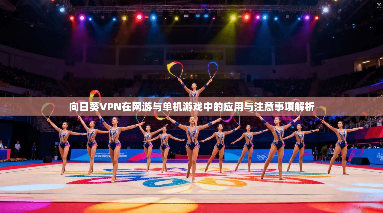向日葵VPN在网游与单机游戏中的应用与注意事项解析