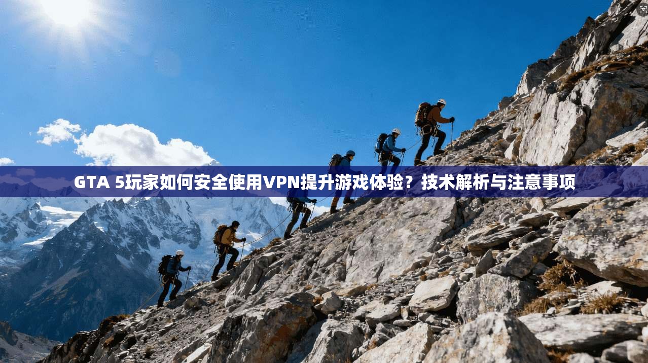 GTA 5玩家如何安全使用VPN提升游戏体验？技术解析与注意事项