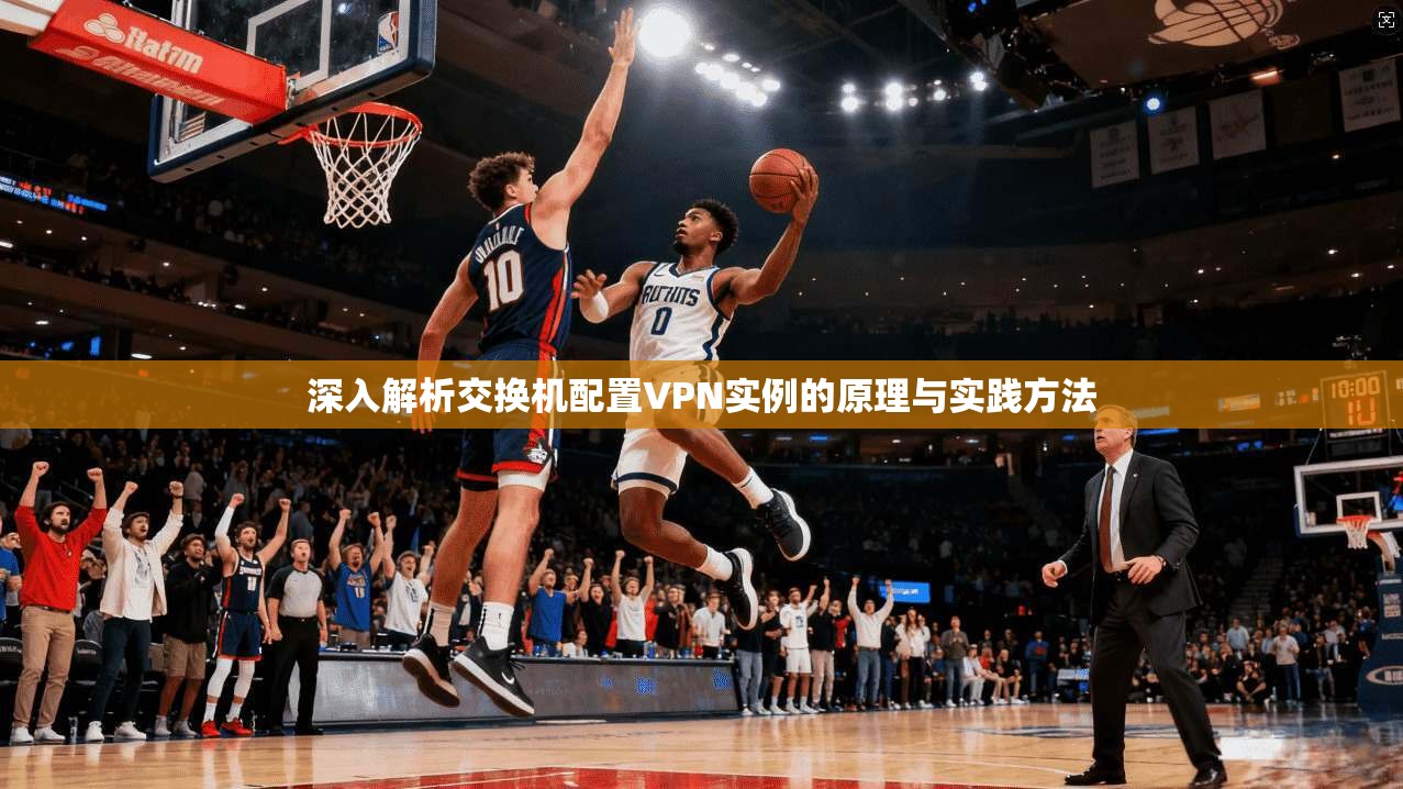 深入解析交换机配置VPN实例的原理与实践方法