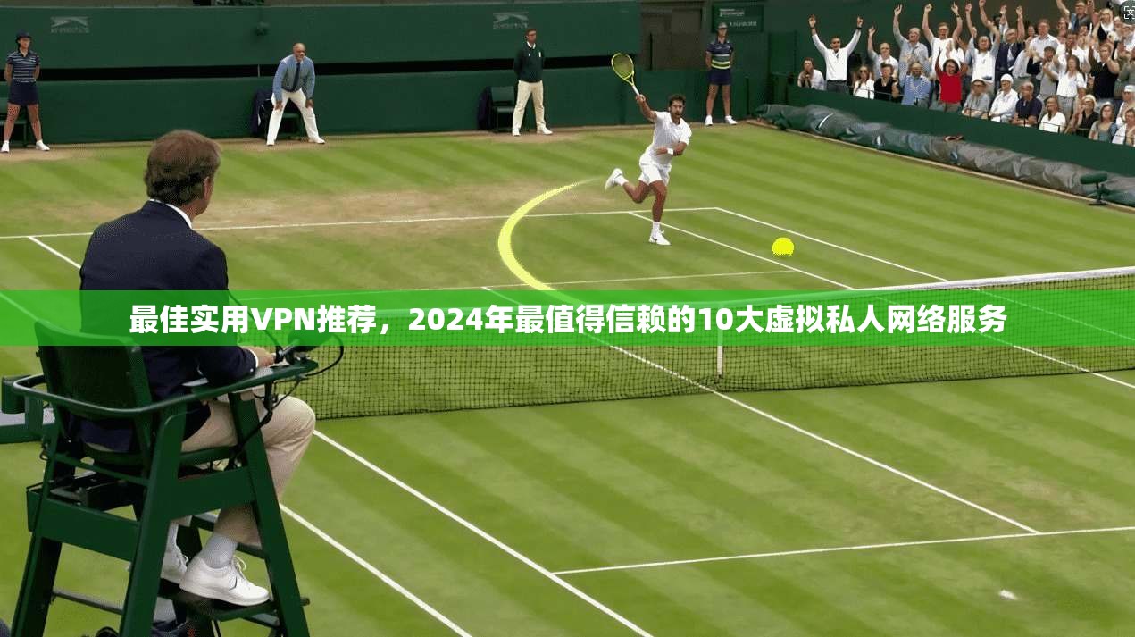 最佳实用VPN推荐，2024年最值得信赖的10大虚拟私人网络服务