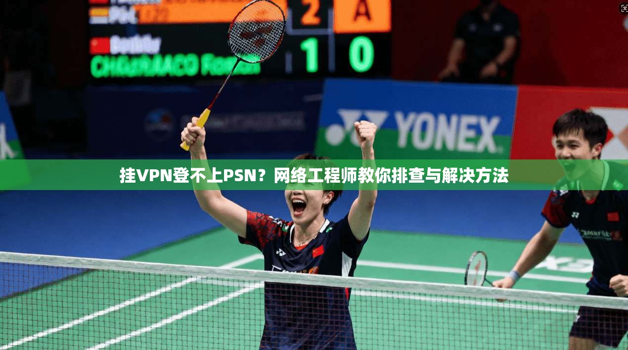 挂VPN登不上PSN？网络工程师教你排查与解决方法