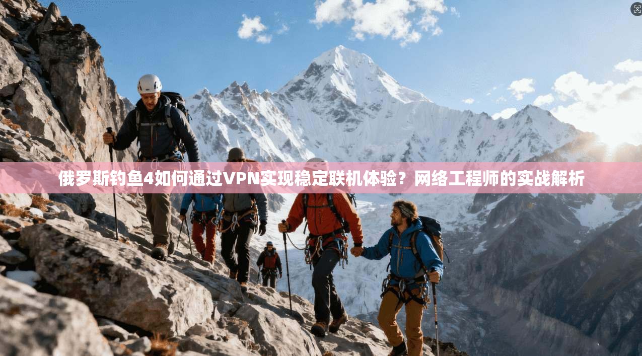 俄罗斯钓鱼4如何通过VPN实现稳定联机体验？网络工程师的实战解析