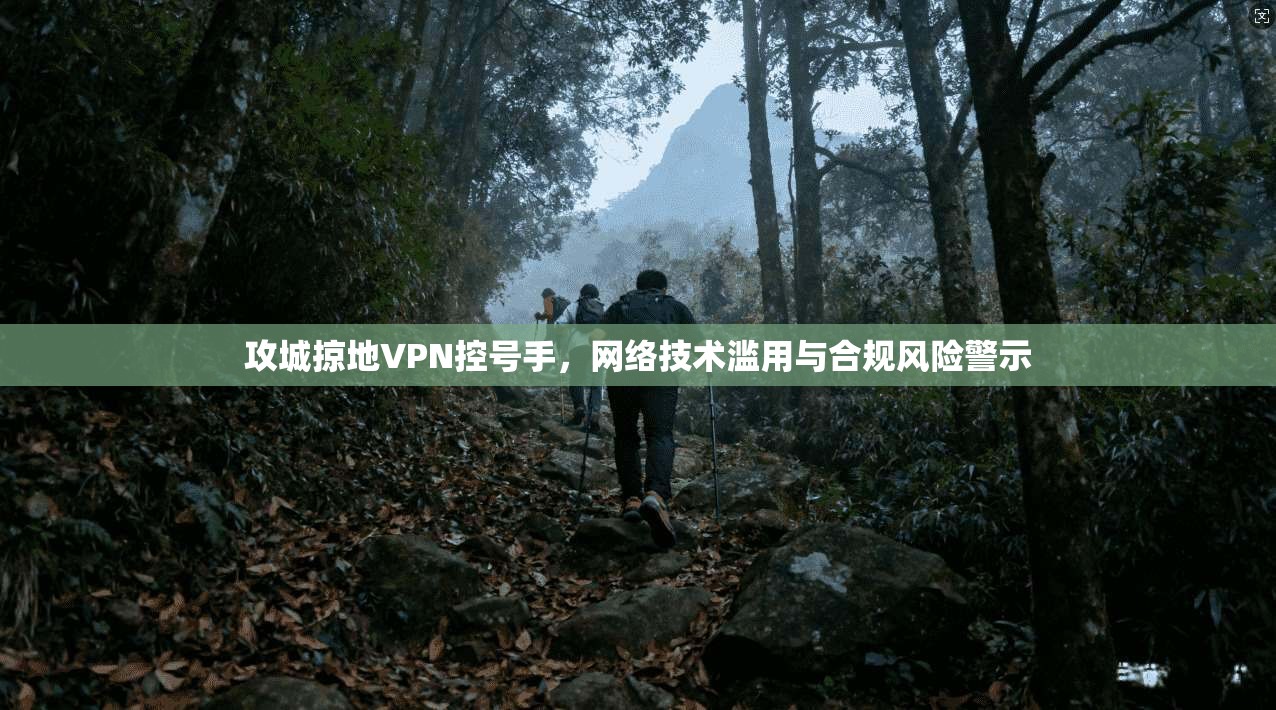 攻城掠地VPN控号手，网络技术滥用与合规风险警示