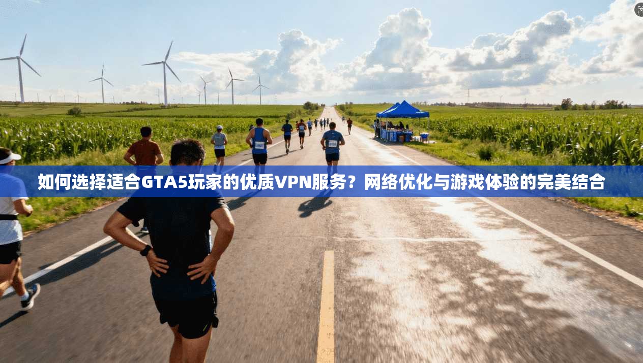 如何选择适合GTA5玩家的优质VPN服务？网络优化与游戏体验的完美结合