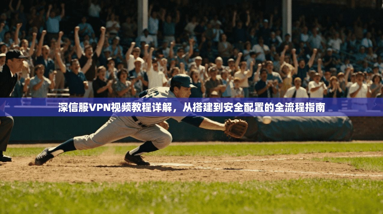深信服VPN视频教程详解，从搭建到安全配置的全流程指南
