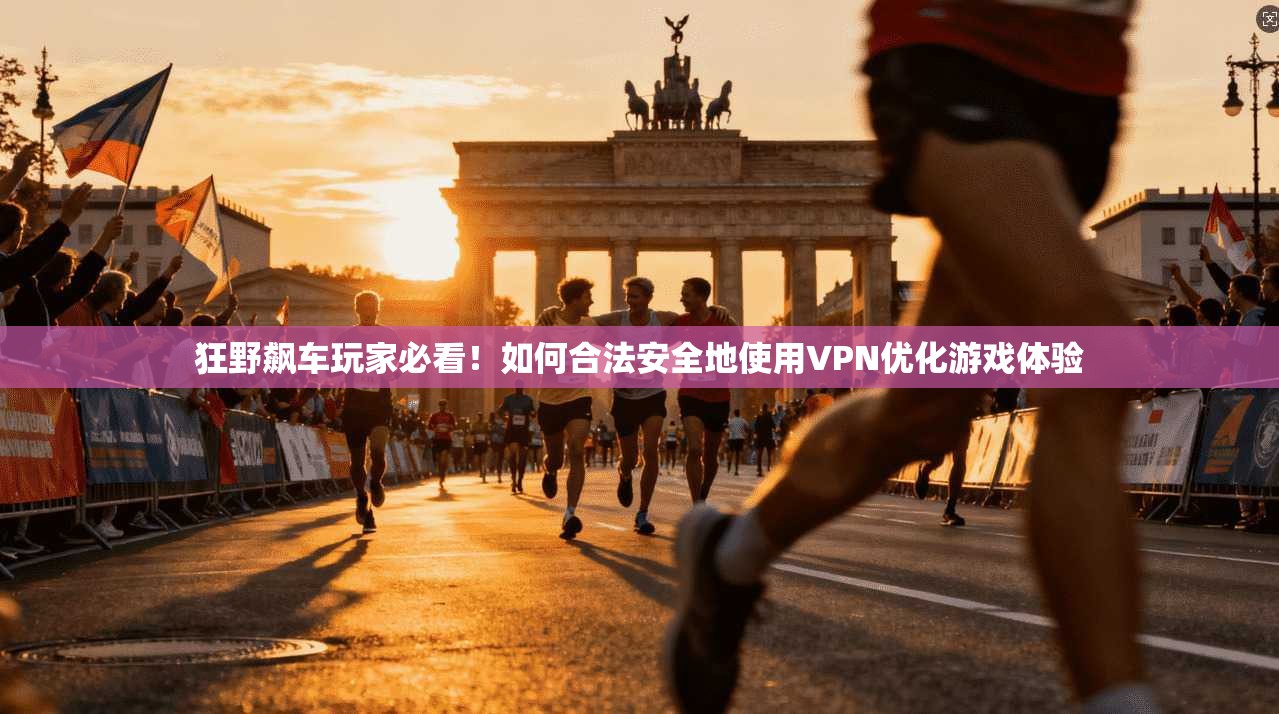 狂野飙车玩家必看！如何合法安全地使用VPN优化游戏体验
