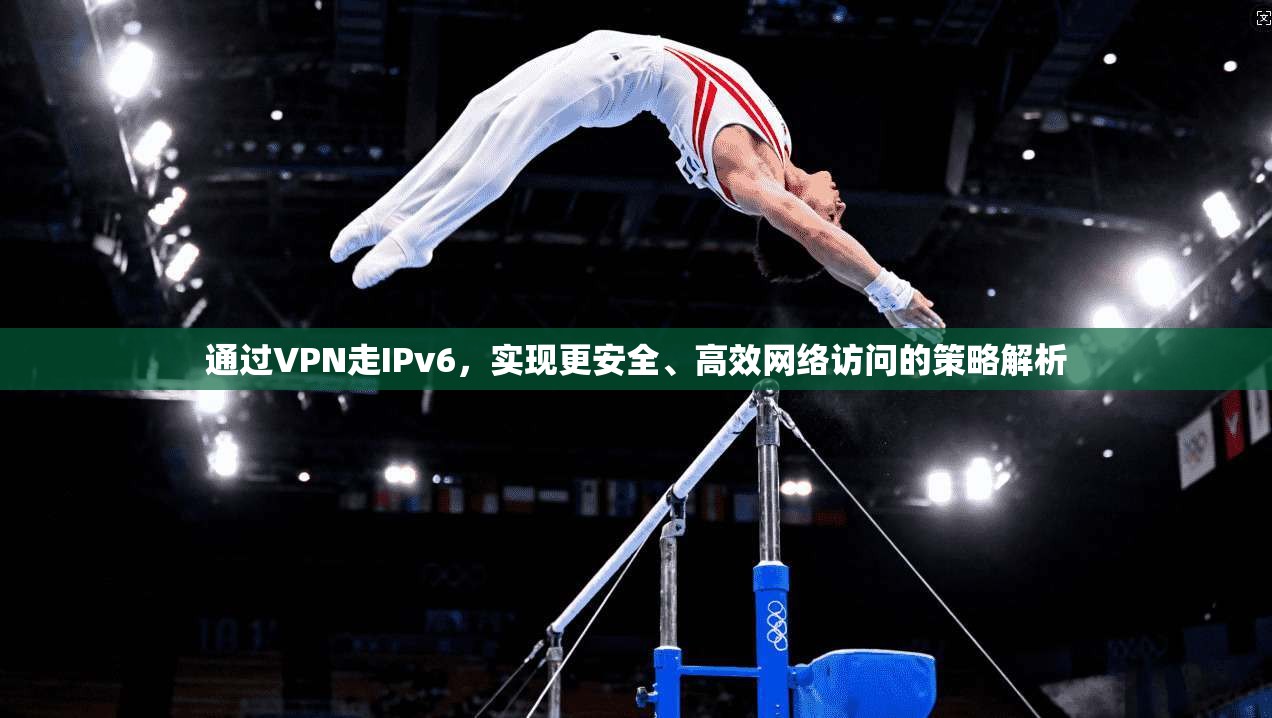 通过VPN走IPv6，实现更安全、高效网络访问的策略解析
