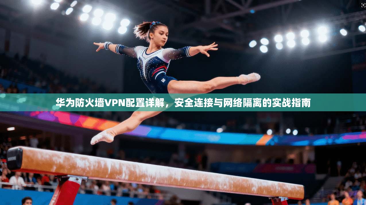 华为防火墙VPN配置详解，安全连接与网络隔离的实战指南