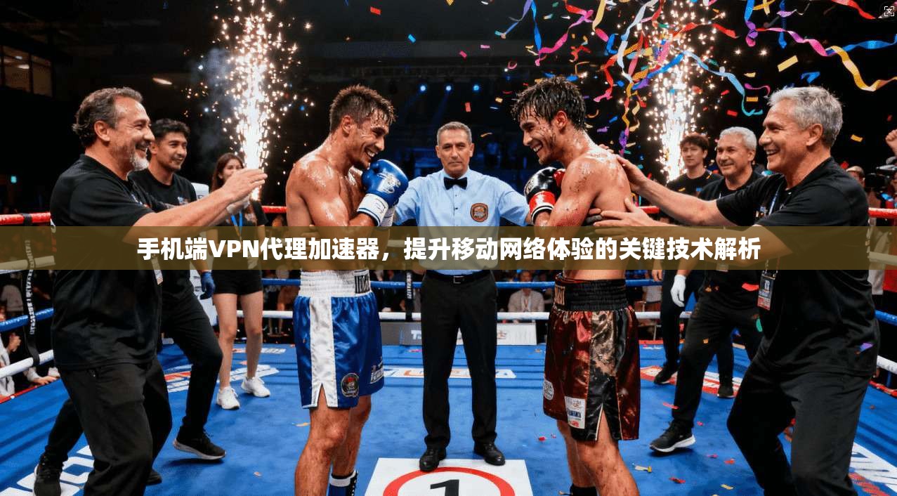 手机端VPN代理加速器，提升移动网络体验的关键技术解析