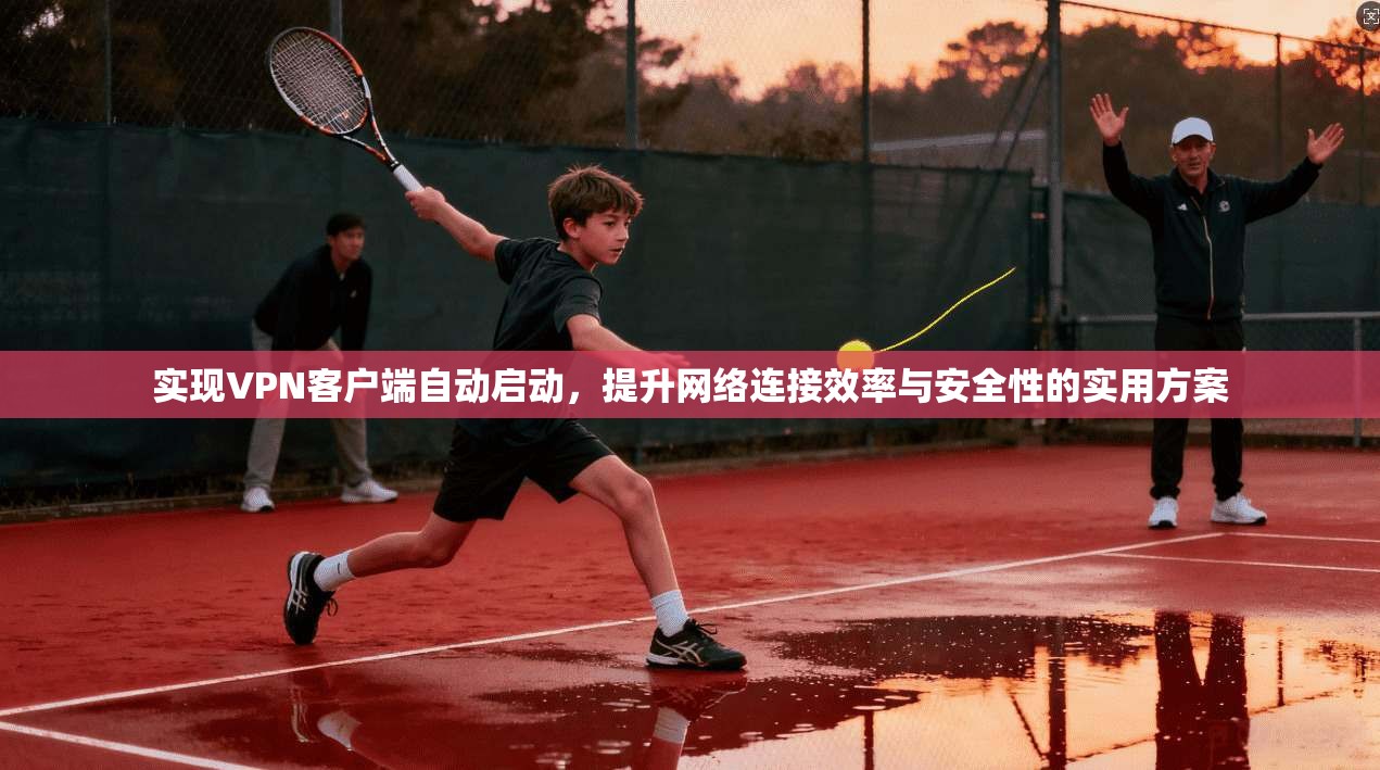 实现VPN客户端自动启动,提升网络连接效率与安全性的实用方案 实现VPN客户端自动启动,提升网络连接效率与安全性的实用方案