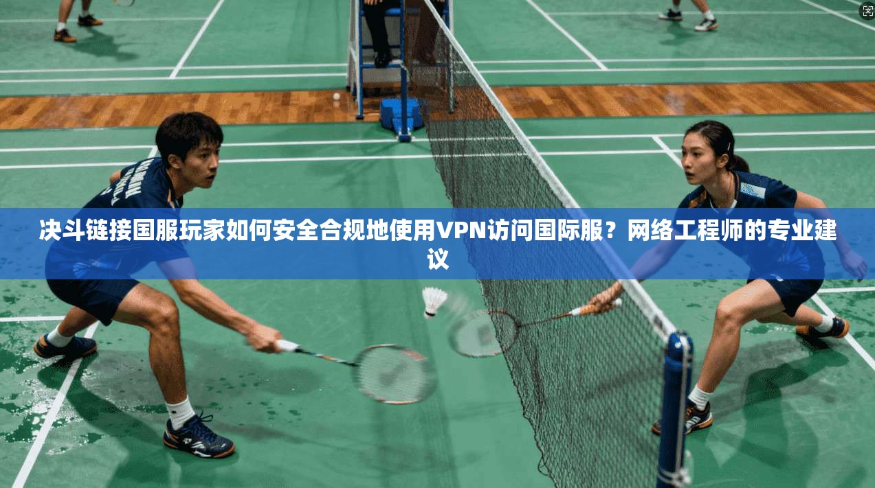 决斗链接国服玩家如何安全合规地使用VPN访问国际服？网络工程师的专业建议