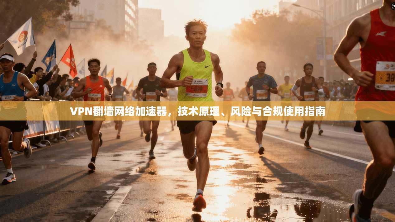 VPN翻墙网络加速器，技术原理、风险与合规使用指南