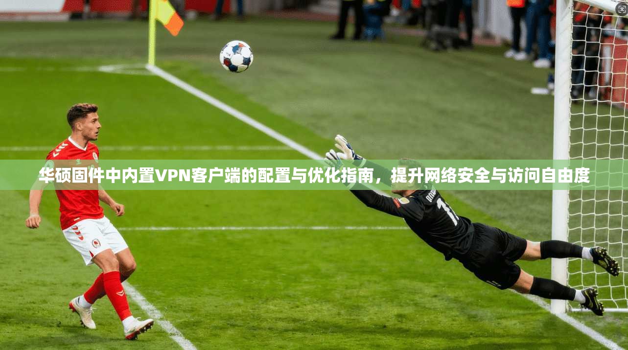 华硕固件中内置VPN客户端的配置与优化指南，提升网络安全与访问自由度