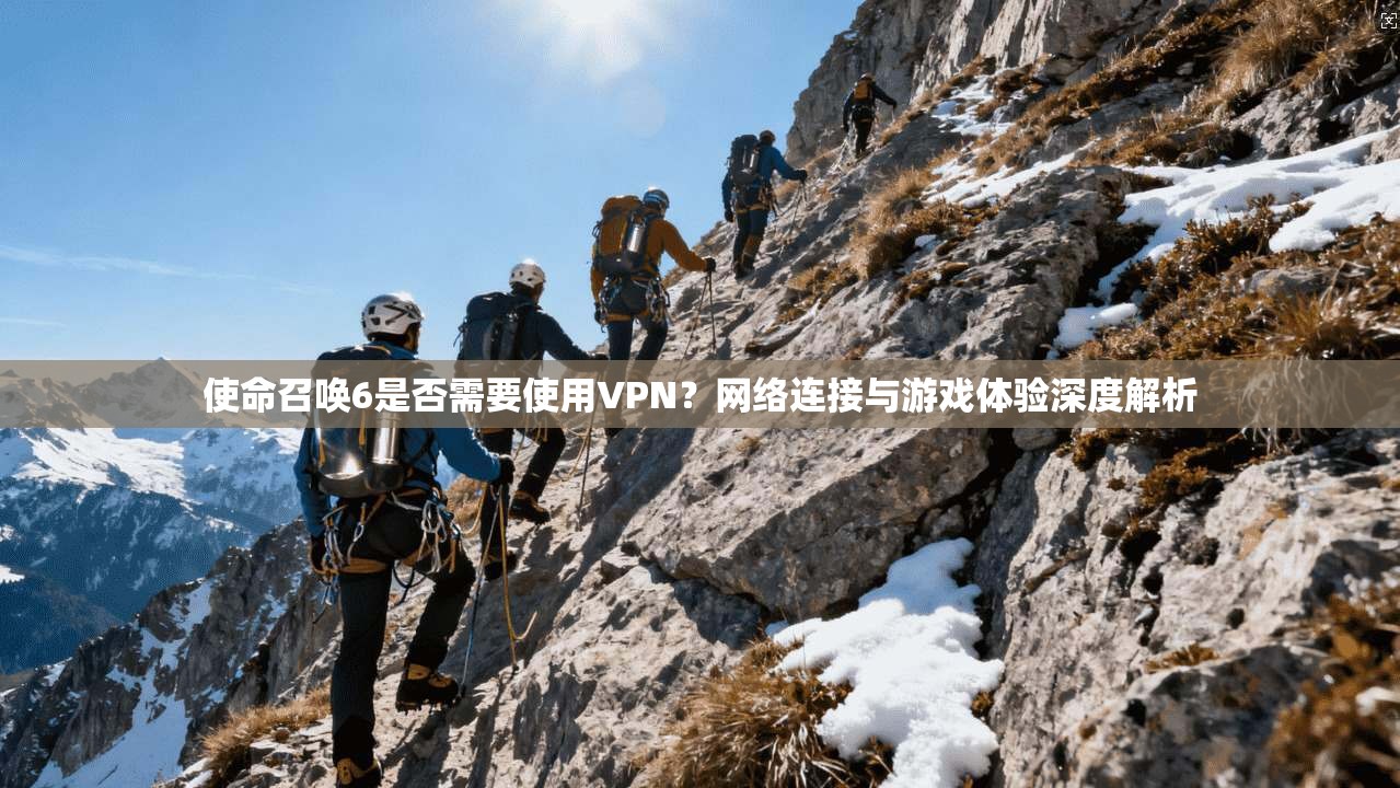 使命召唤6是否需要使用VPN？网络连接与游戏体验深度解析